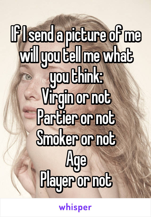 If I send a picture of me will you tell me what you think:
Virgin or not
Partier or not
Smoker or not
Age
Player or not