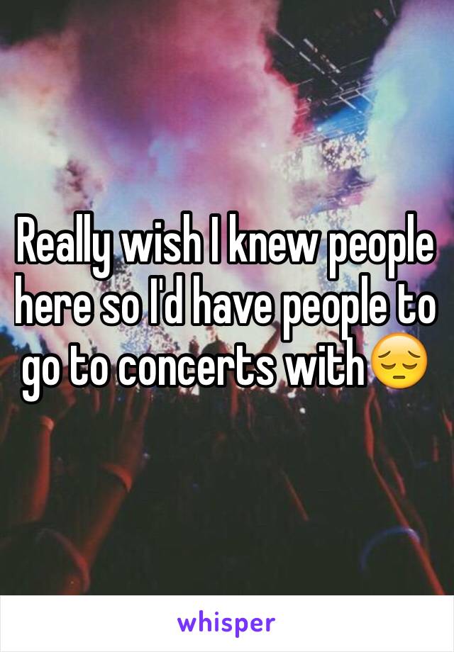 Really wish I knew people here so I'd have people to go to concerts with😔