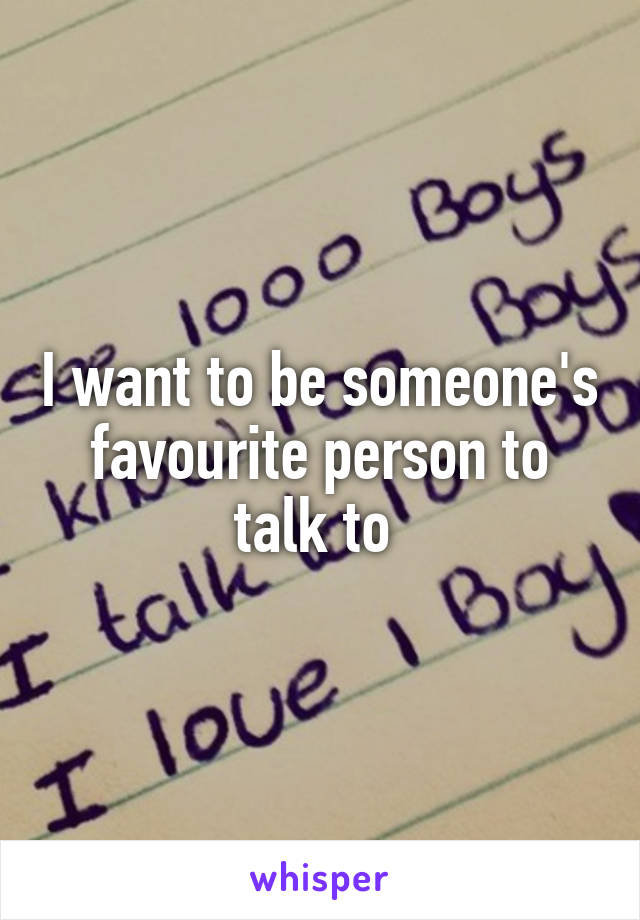 I want to be someone's favourite person to talk to 