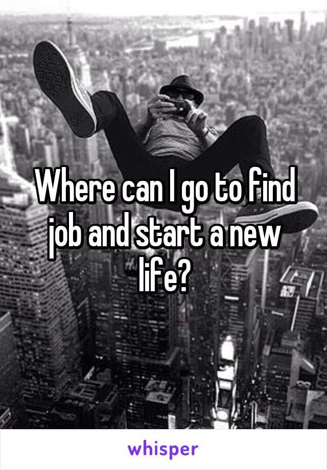 Where can I go to find job and start a new life?