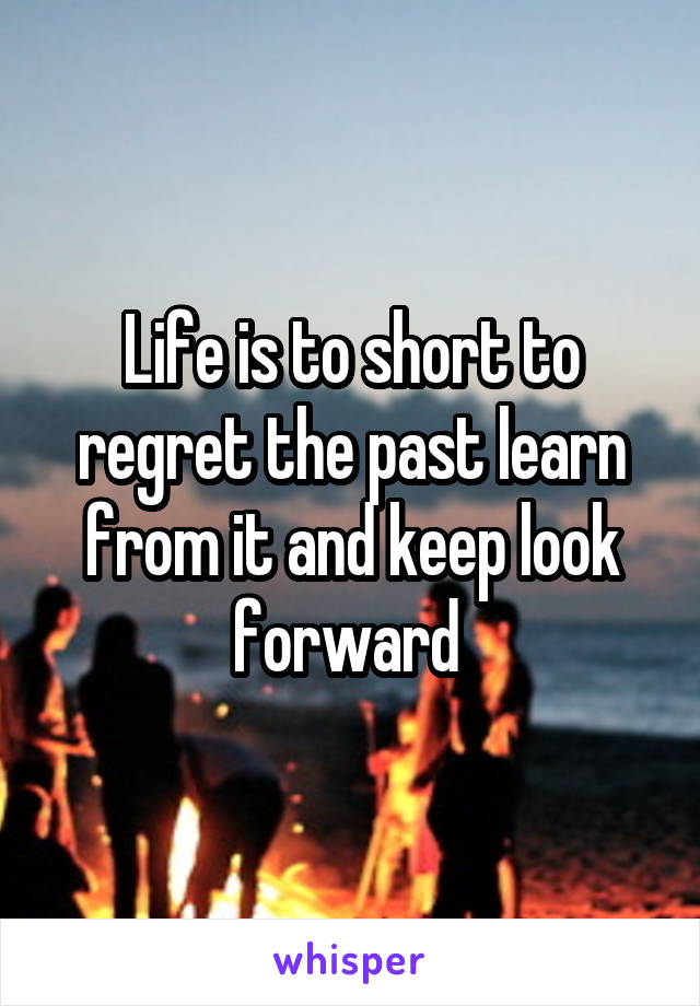 Life is to short to regret the past learn from it and keep look forward 