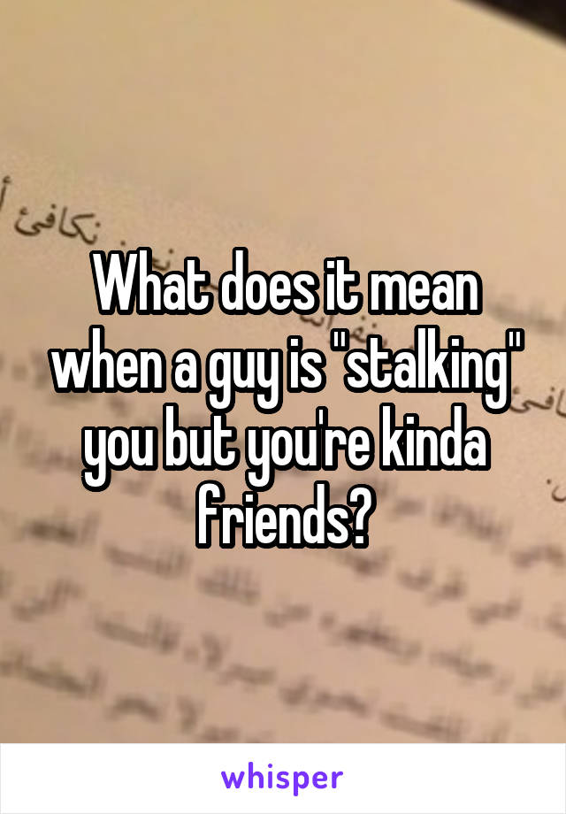 What does it mean when a guy is "stalking" you but you're kinda friends?