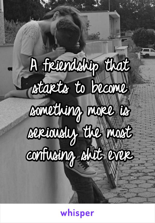 A friendship that starts to become something more is seriously the most confusing shit ever