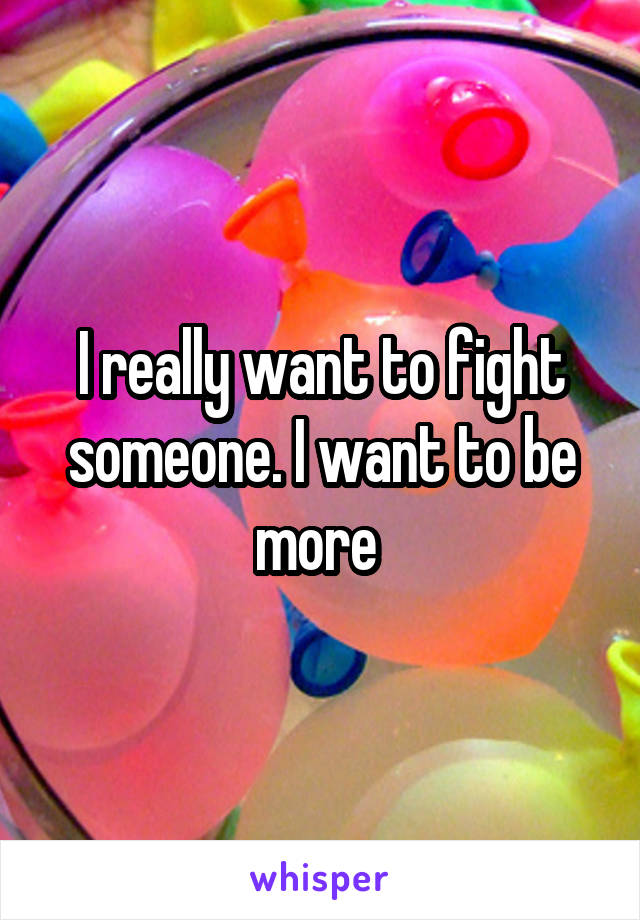 I really want to fight someone. I want to be more 