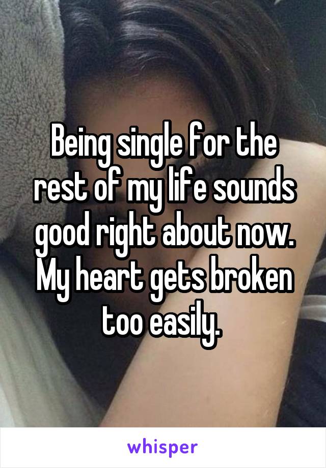 Being single for the rest of my life sounds good right about now. My heart gets broken too easily. 