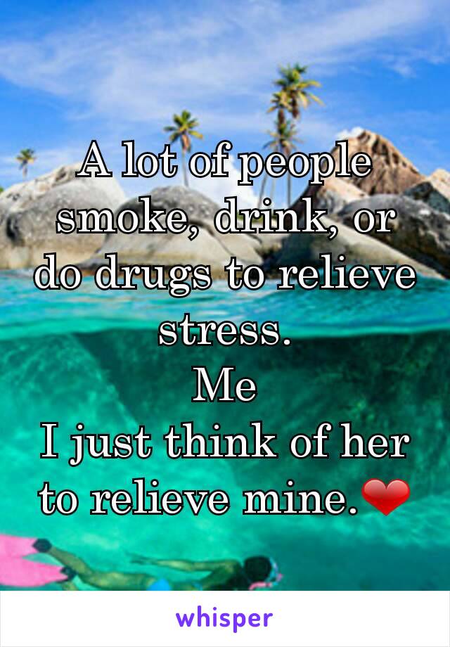 A lot of people smoke, drink, or do drugs to relieve stress.
Me
I just think of her to relieve mine.❤