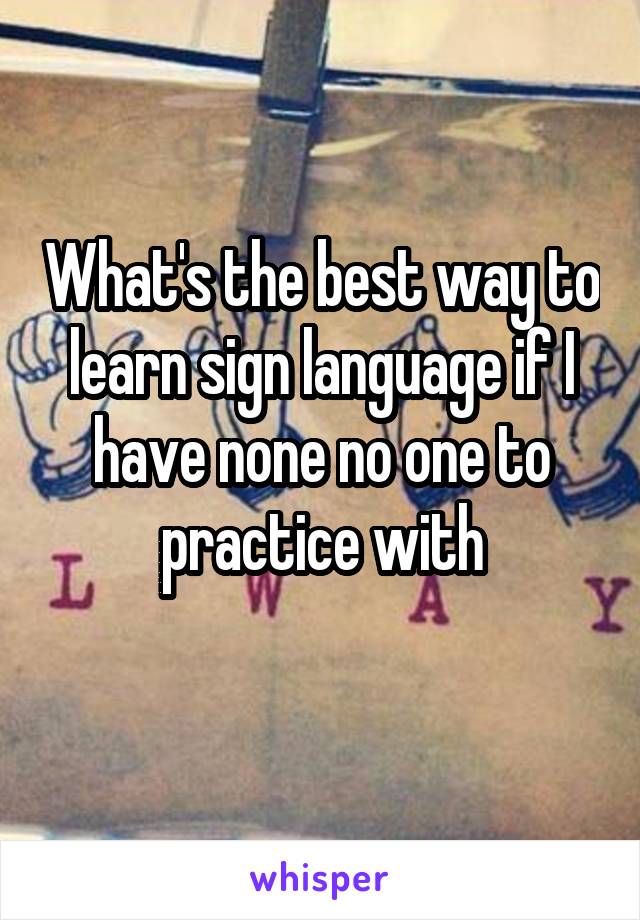 What's the best way to learn sign language if I have none no one to practice with
