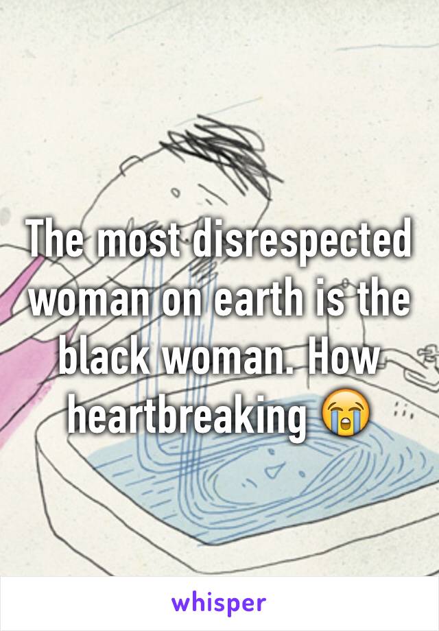 The most disrespected woman on earth is the black woman. How heartbreaking 😭