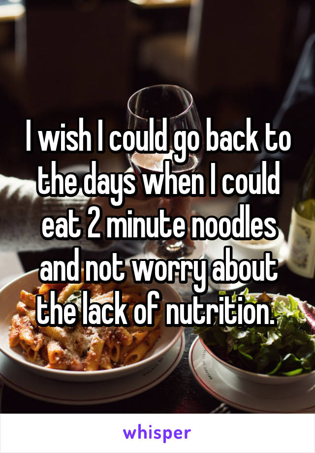 I wish I could go back to the days when I could eat 2 minute noodles and not worry about the lack of nutrition. 