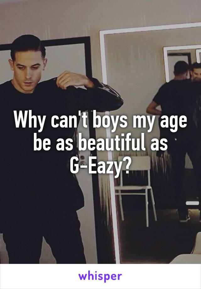 Why can't boys my age be as beautiful as G-Eazy?