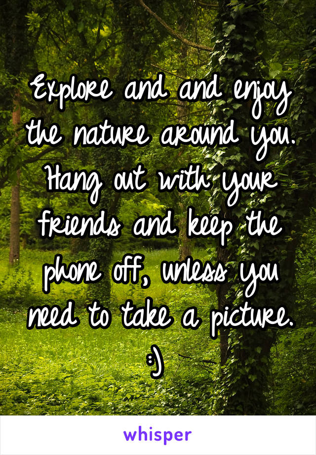 Explore and and enjoy the nature around you. Hang out with your friends and keep the phone off, unless you need to take a picture. :) 