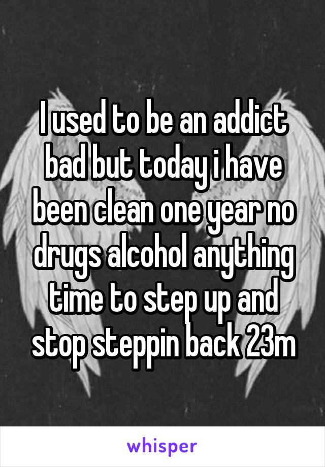 I used to be an addict bad but today i have been clean one year no drugs alcohol anything time to step up and stop steppin back 23m