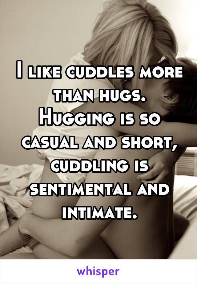 I like cuddles more than hugs. Hugging is so casual and short, cuddling is sentimental and intimate.