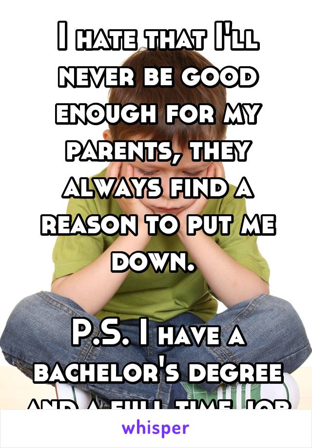 I hate that I'll never be good enough for my parents, they always find a reason to put me down. 

P.S. I have a bachelor's degree and a full time job