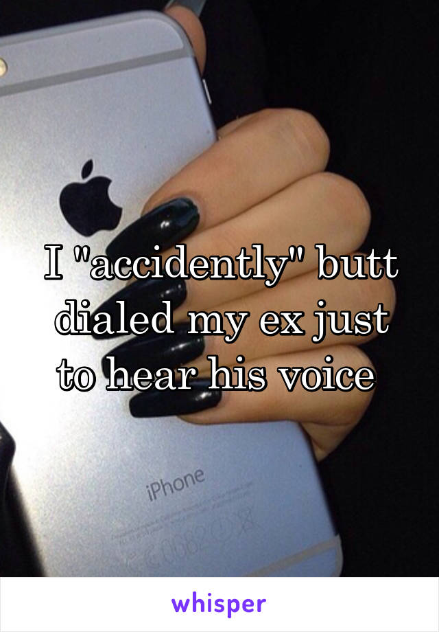 I "accidently" butt dialed my ex just to hear his voice 