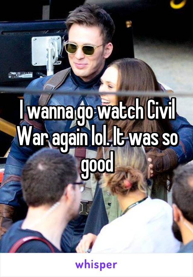 I wanna go watch Civil War again lol. It was so good