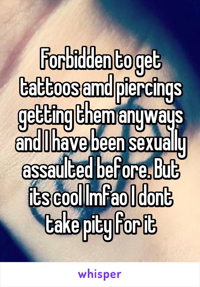 Forbidden to get tattoos amd piercings getting them anyways and I have been sexually assaulted before. But its cool lmfao I dont take pity for it