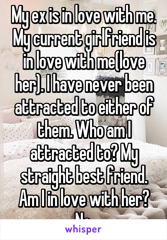 My ex is in love with me. My current girlfriend is in love with me(love her). I have never been attracted to either of them. Who am I attracted to? My straight best friend. Am I in love with her? No.