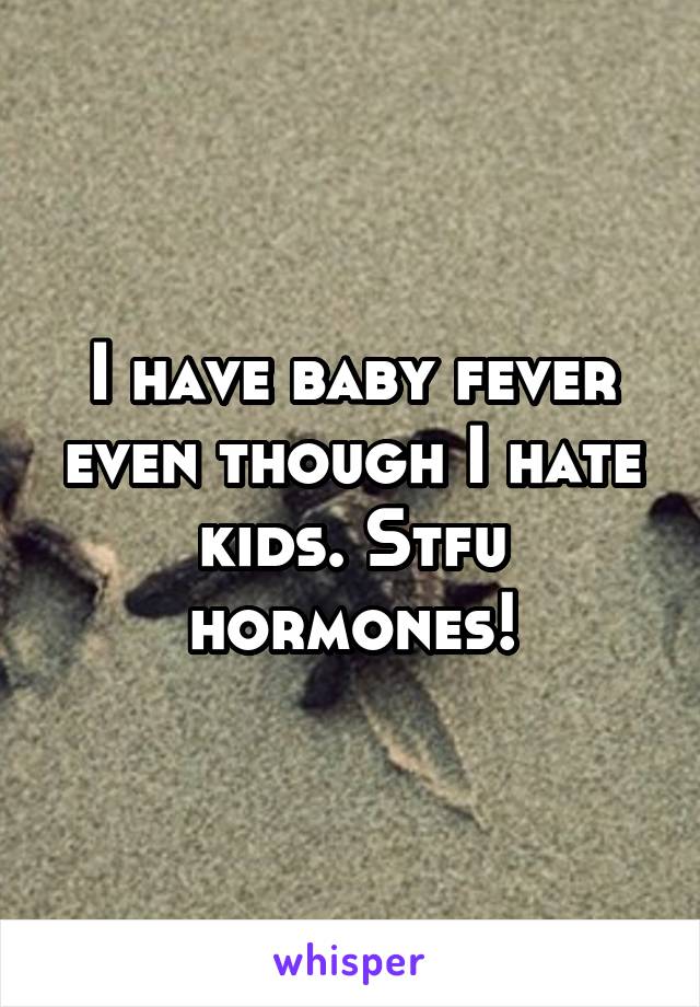 I have baby fever even though I hate kids. Stfu hormones!