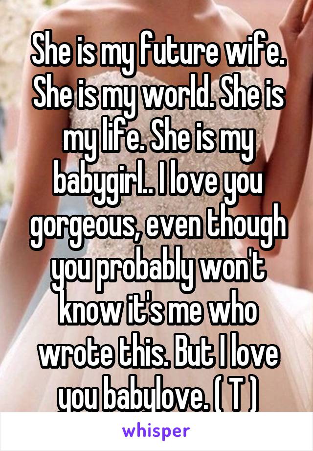 She is my future wife. She is my world. She is my life. She is my babygirl.. I love you gorgeous, even though you probably won't know it's me who wrote this. But I love you babylove. ( T )