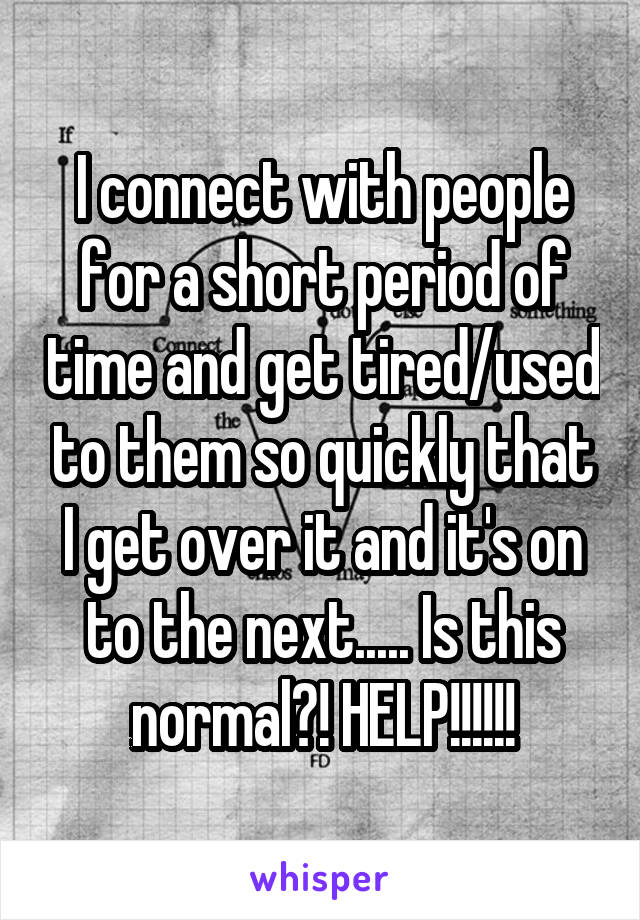 I connect with people for a short period of time and get tired/used to them so quickly that I get over it and it's on to the next..... Is this normal?! HELP!!!!!!