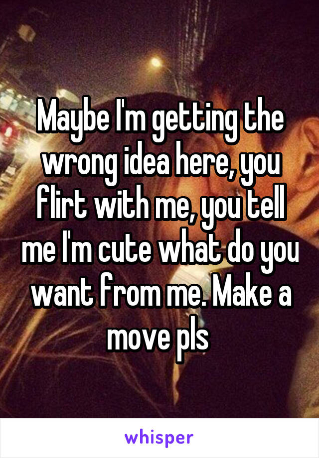 Maybe I'm getting the wrong idea here, you flirt with me, you tell me I'm cute what do you want from me. Make a move pls 