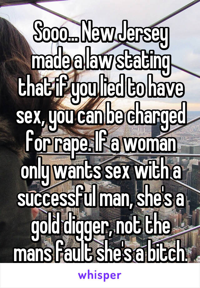 Sooo... New Jersey made a law stating that if you lied to have sex, you can be charged for rape. If a woman only wants sex with a successful man, she's a gold digger, not the mans fault she's a bitch.