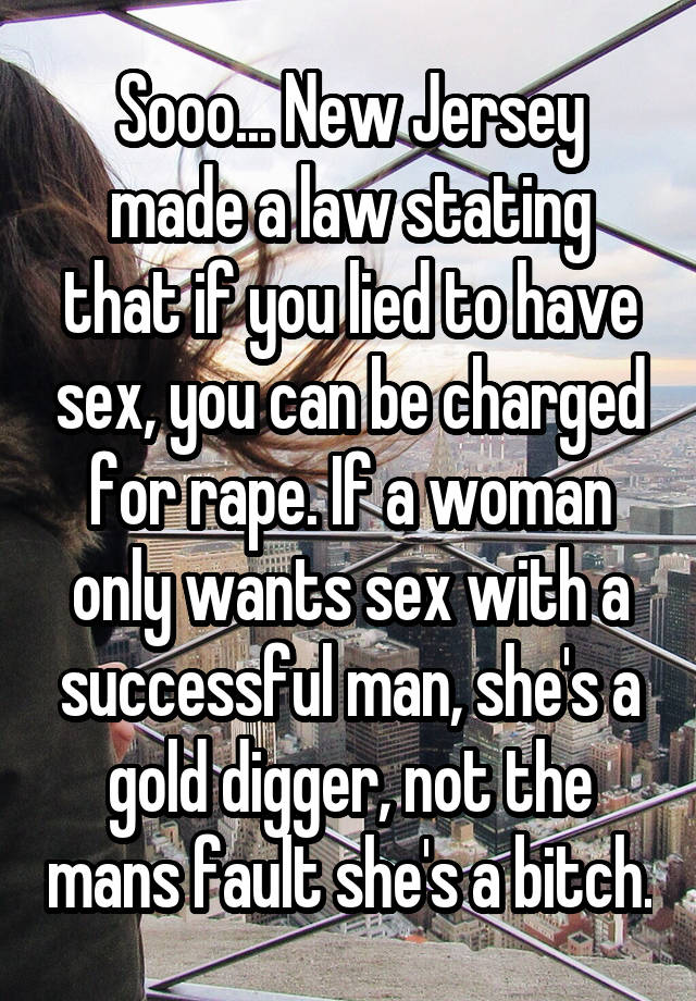 Sooo... New Jersey made a law stating that if you lied to have sex, you can be charged for rape. If a woman only wants sex with a successful man, she's a gold digger, not the mans fault she's a bitch.