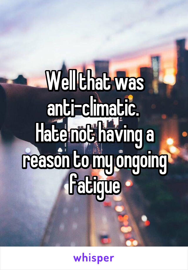 Well that was anti-climatic. 
Hate not having a reason to my ongoing fatigue