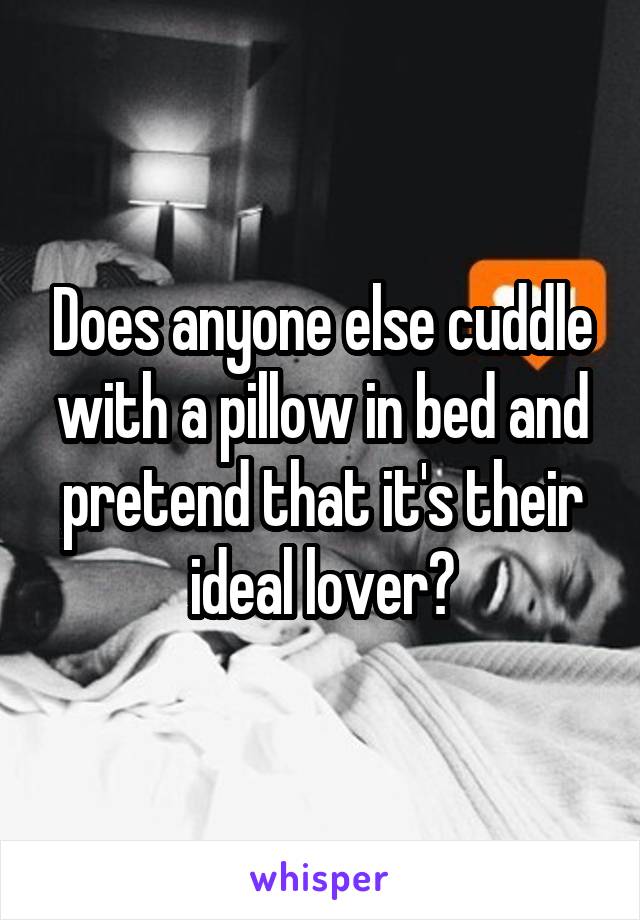 Does anyone else cuddle with a pillow in bed and pretend that it's their ideal lover?