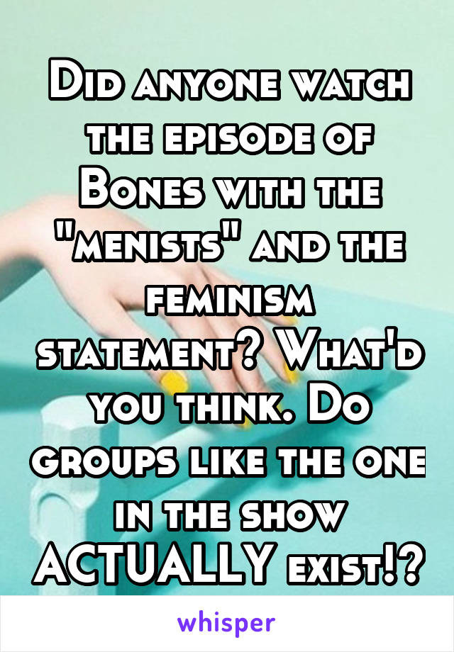 Did anyone watch the episode of Bones with the "menists" and the feminism statement? What'd you think. Do groups like the one in the show ACTUALLY exist!?