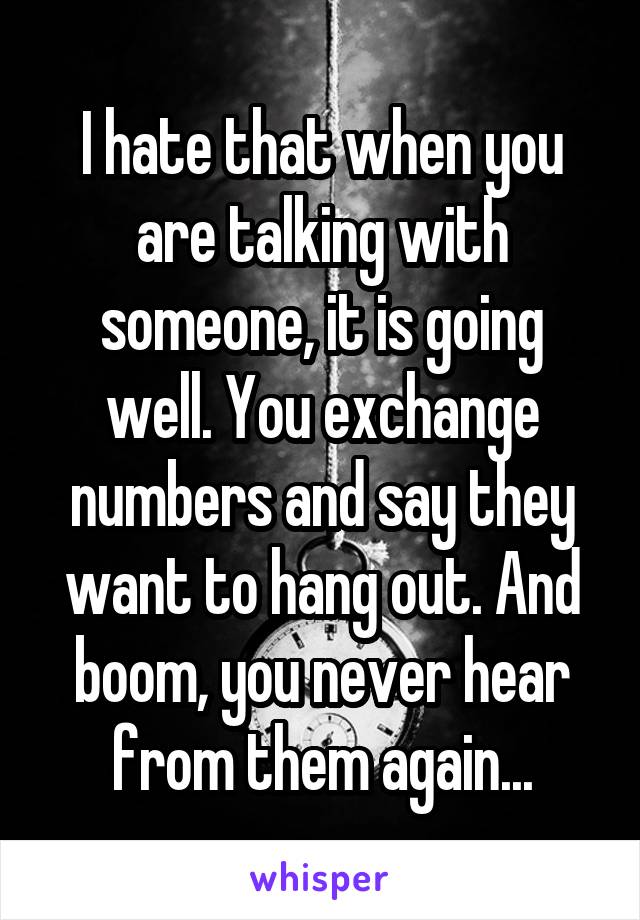 I hate that when you are talking with someone, it is going well. You exchange numbers and say they want to hang out. And boom, you never hear from them again...