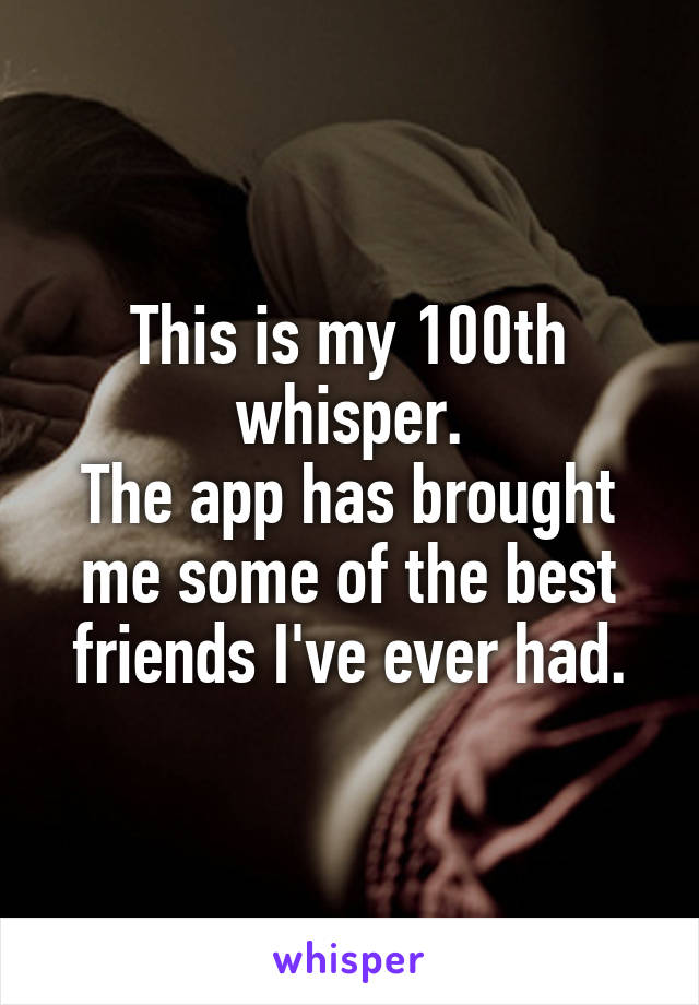 This is my 100th whisper.
The app has brought me some of the best friends I've ever had.