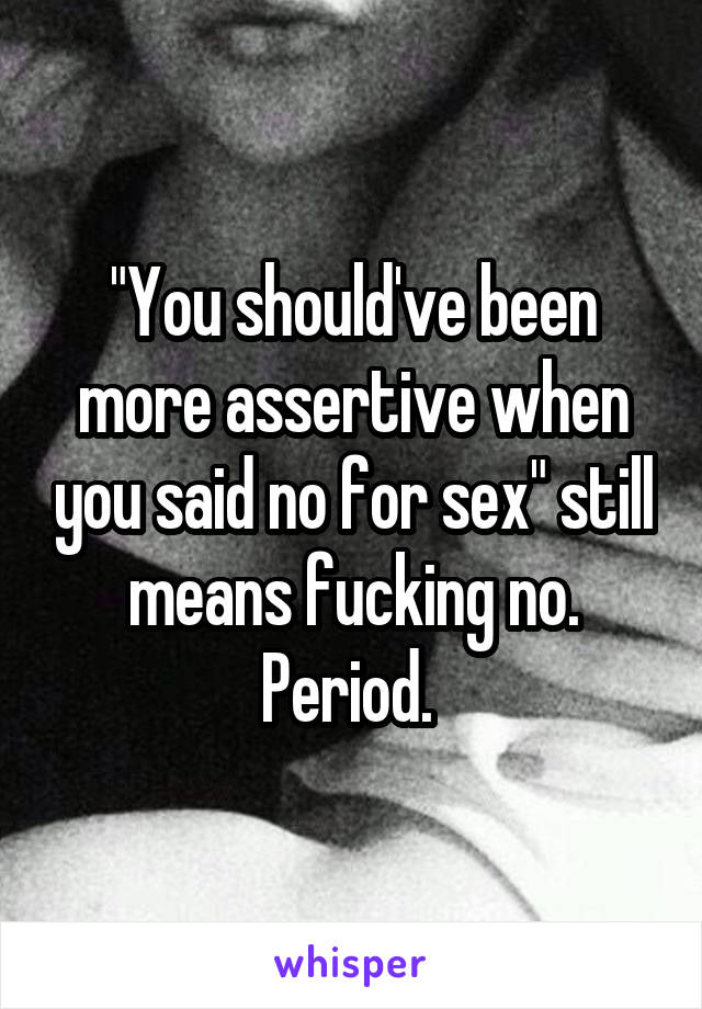 "You should've been more assertive when you said no for sex" still means fucking no. Period. 