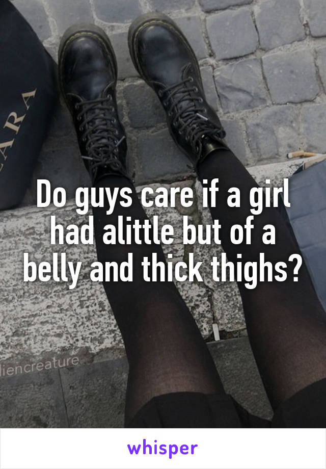 Do guys care if a girl had alittle but of a belly and thick thighs?