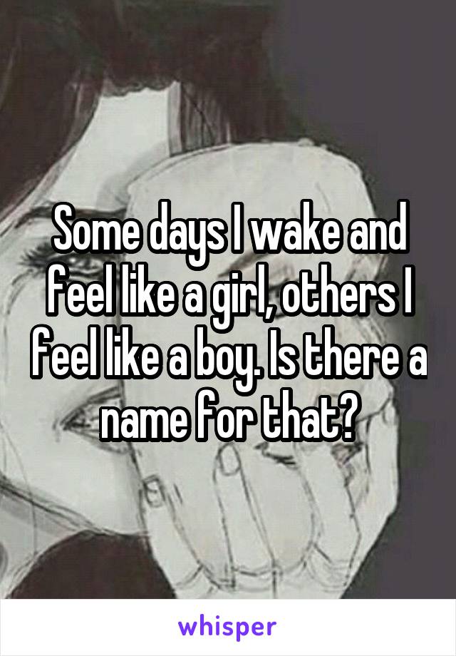 Some days I wake and feel like a girl, others I feel like a boy. Is there a name for that?