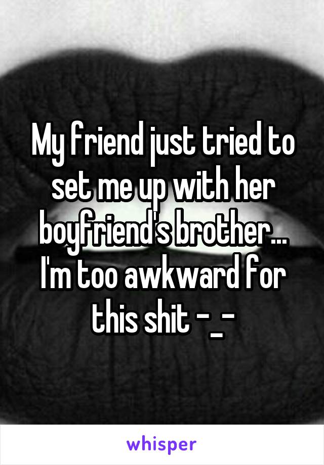 My friend just tried to set me up with her boyfriend's brother... I'm too awkward for this shit -_-