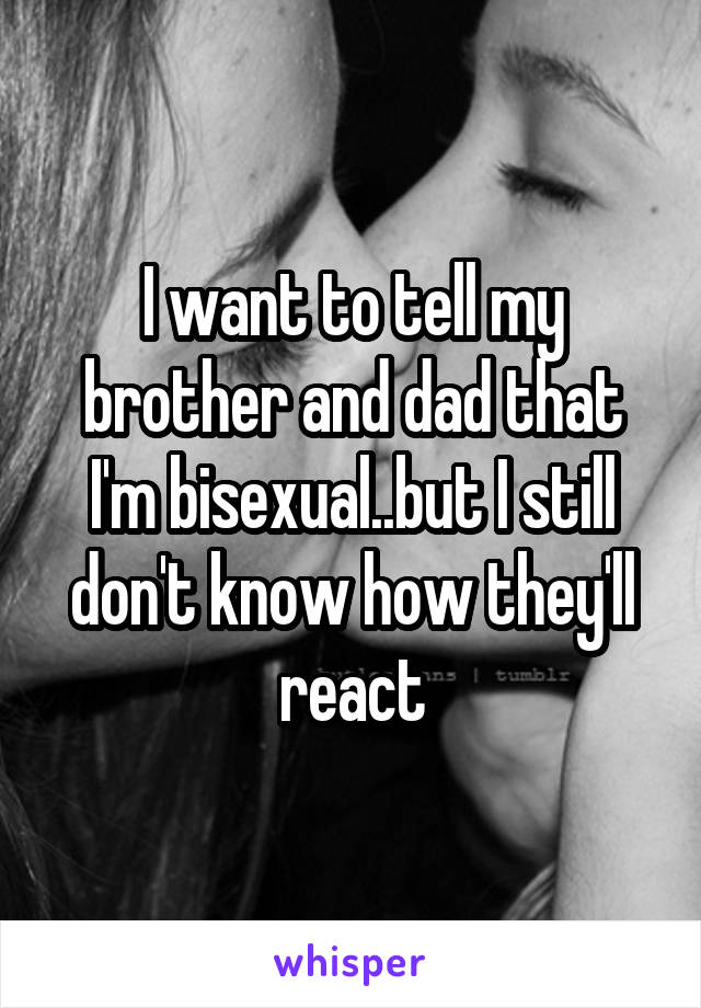 I want to tell my brother and dad that I'm bisexual..but I still don't know how they'll react