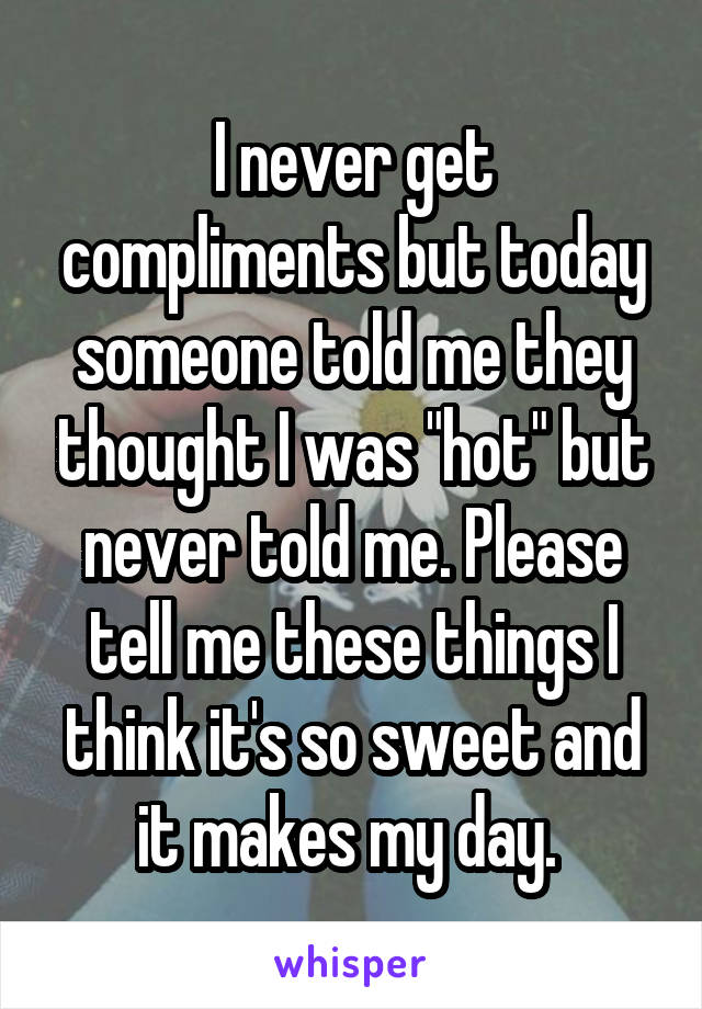 I never get compliments but today someone told me they thought I was "hot" but never told me. Please tell me these things I think it's so sweet and it makes my day. 