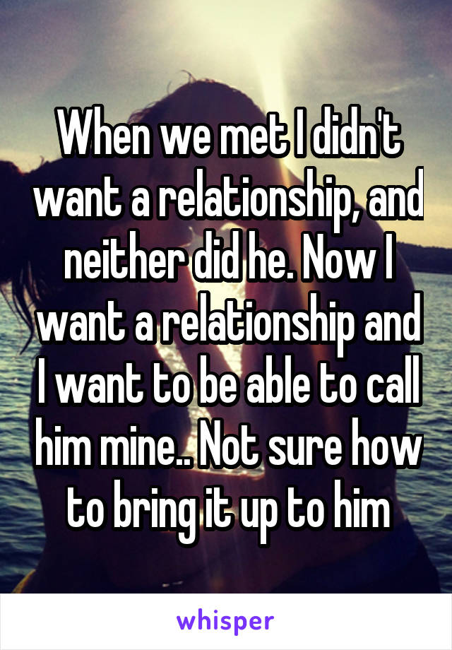 When we met I didn't want a relationship, and neither did he. Now I want a relationship and I want to be able to call him mine.. Not sure how to bring it up to him