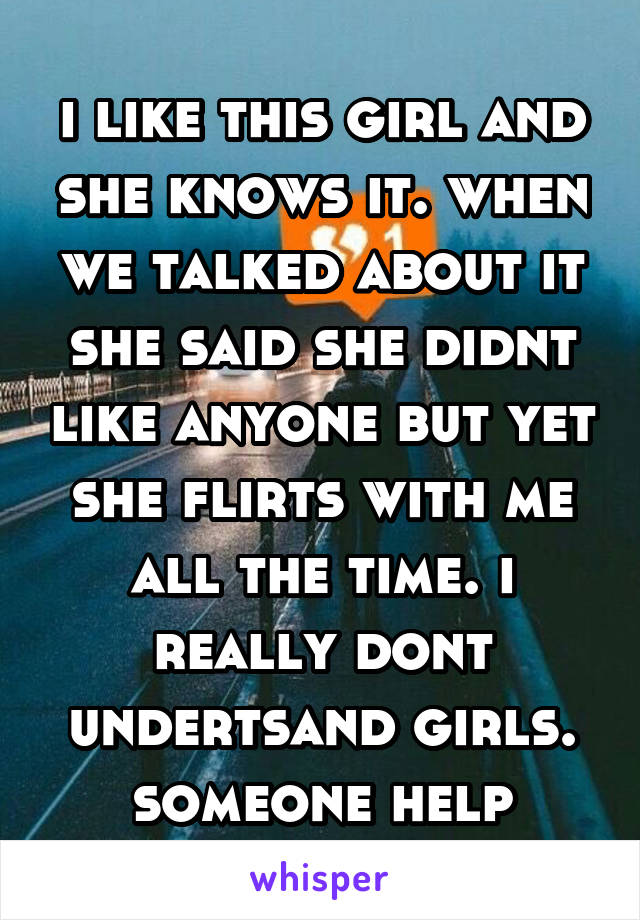 i like this girl and she knows it. when we talked about it she said she didnt like anyone but yet she flirts with me all the time. i really dont undertsand girls. someone help