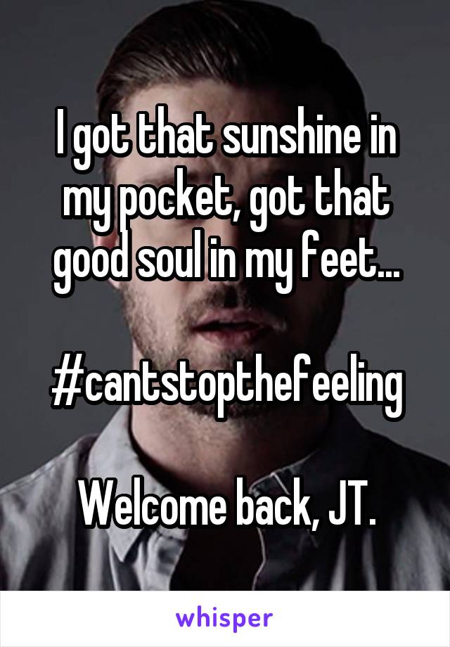 I got that sunshine in my pocket, got that good soul in my feet...

#cantstopthefeeling

Welcome back, JT.