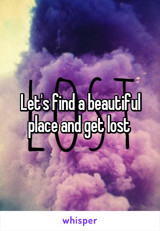 Let's find a beautiful place and get lost 