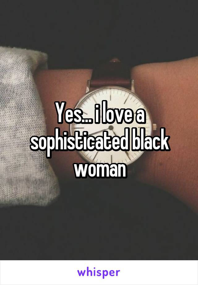 Yes... i love a sophisticated black woman