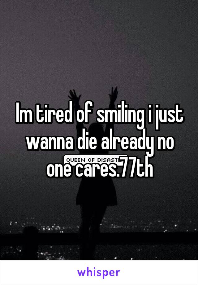 Im tired of smiling i just wanna die already no one cares.77th