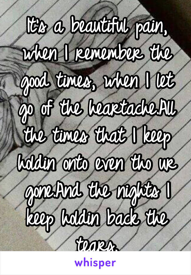 It's a beautiful pain, when I remember the good times, when I let go of the heartache.All the times that I keep holdin onto even tho ur gone.And the nights I keep holdin back the tears.