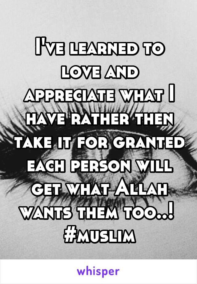 I've learned to love and appreciate what I have rather then take it for granted each person will get what Allah wants them too..! 
#muslim