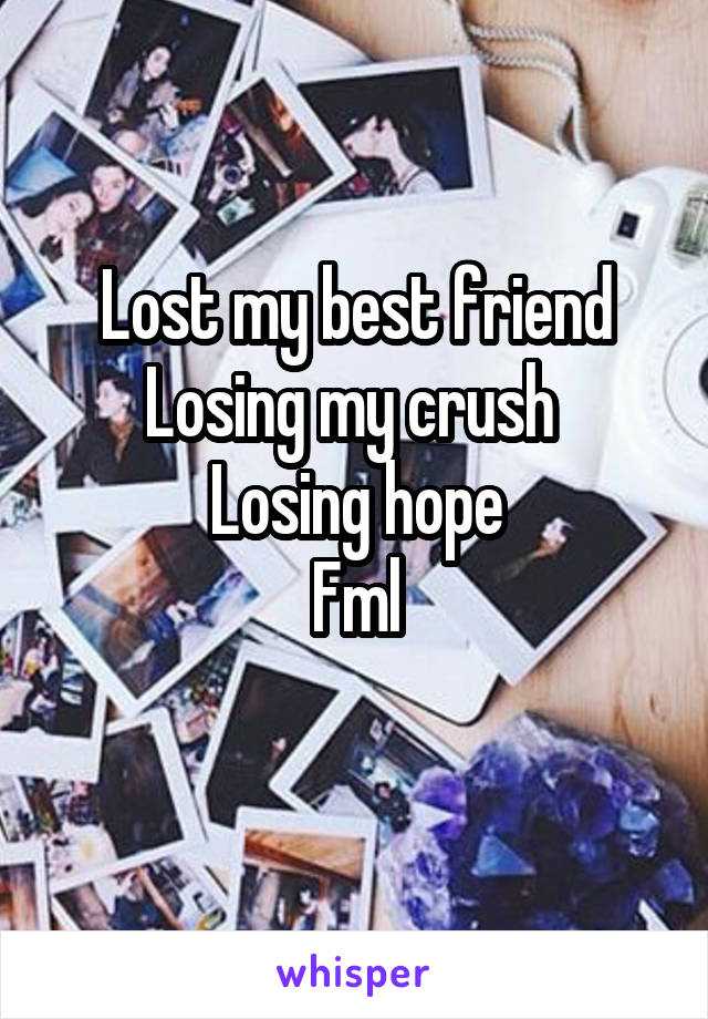 Lost my best friend
Losing my crush 
Losing hope
Fml
