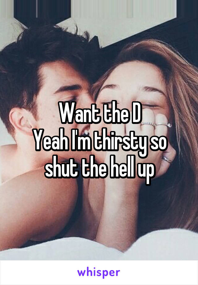 Want the D
Yeah I'm thirsty so shut the hell up