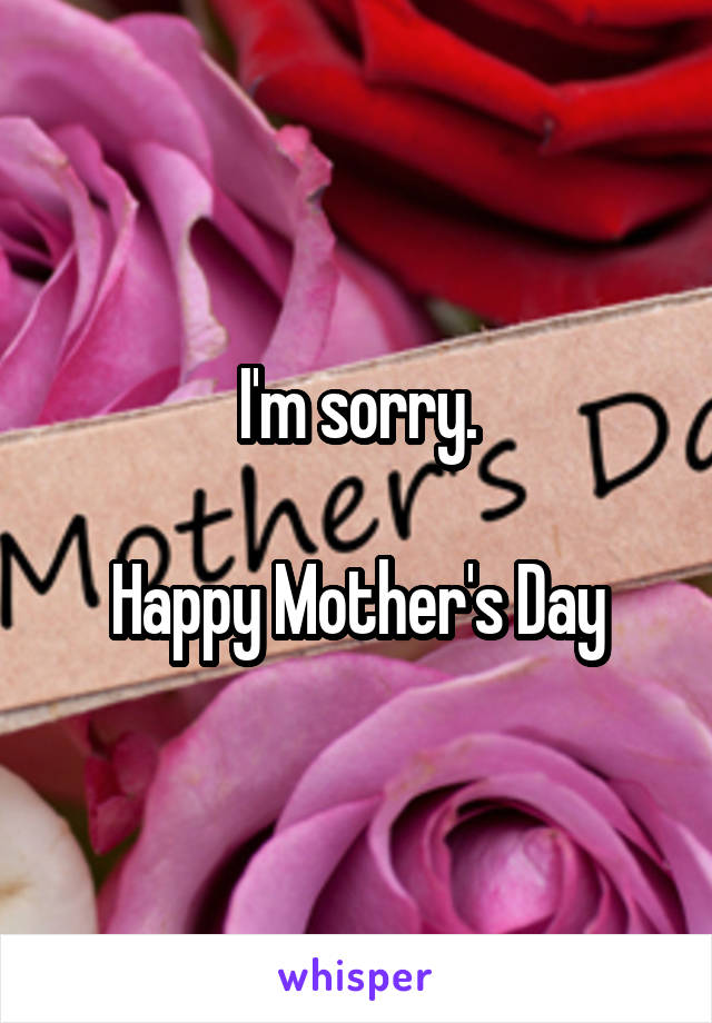 I'm sorry.

Happy Mother's Day